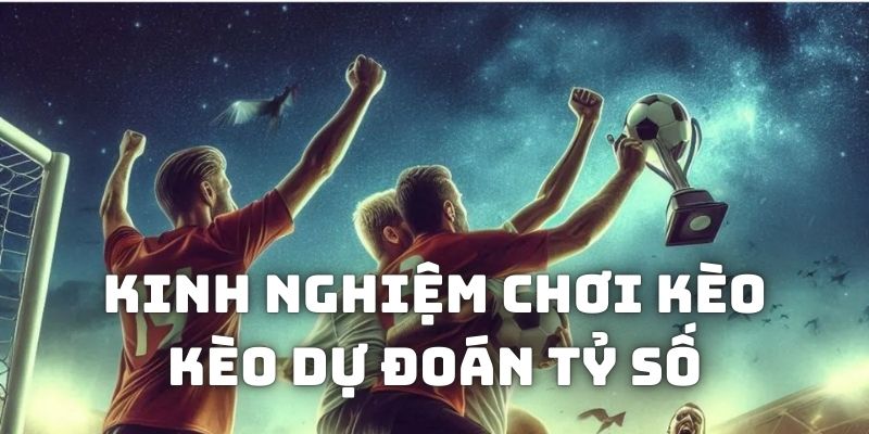 Kinh nghiệm giúp chơi cá cược dự đoán tỷ số hiệu quả